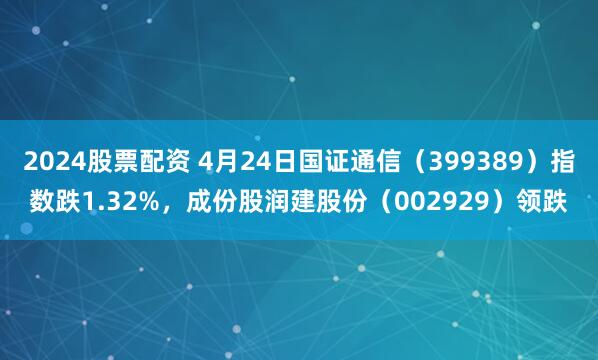 2024股票配资 4月24日国证通信（399389）指数跌1.32%，成份股润建股份（002929）领跌