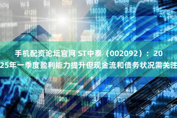 手机配资论坛官网 ST中泰（002092）：2025年一季度盈利能力提升但现金流和债务状况需关注