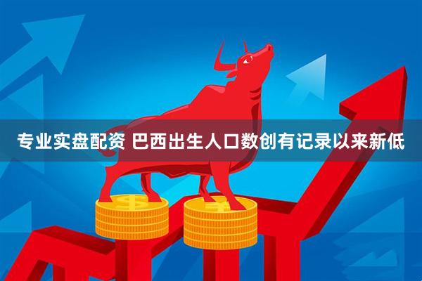 专业实盘配资 巴西出生人口数创有记录以来新低