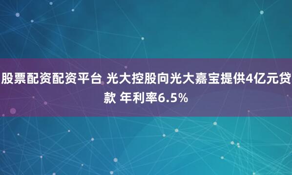 股票配资配资平台 光大控股向光大嘉宝提供4亿元贷款 年利率6.5%