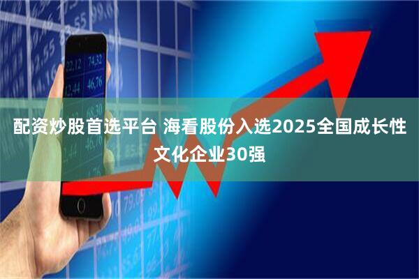 配资炒股首选平台 海看股份入选2025全国成长性文化企业30强