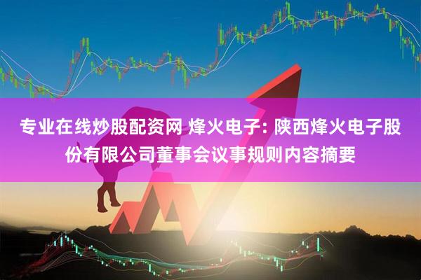 专业在线炒股配资网 烽火电子: 陕西烽火电子股份有限公司董事会议事规则内容摘要