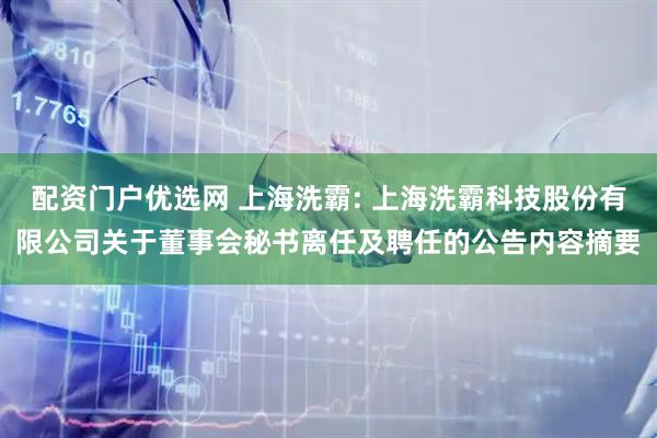 配资门户优选网 上海洗霸: 上海洗霸科技股份有限公司关于董事会秘书离任及聘任的公告内容摘要