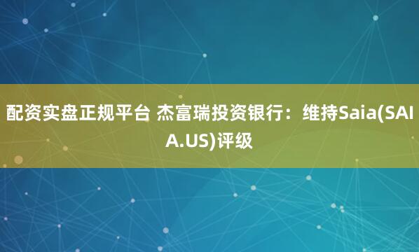 配资实盘正规平台 杰富瑞投资银行：维持Saia(SAIA.US)评级