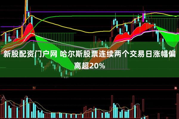 新股配资门户网 哈尔斯股票连续两个交易日涨幅偏离超20%
