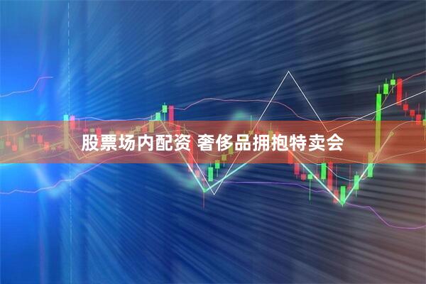 股票场内配资 奢侈品拥抱特卖会