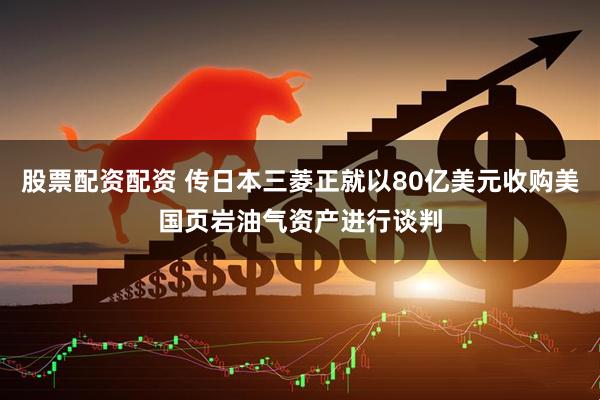 股票配资配资 传日本三菱正就以80亿美元收购美国页岩油气资产进行谈判