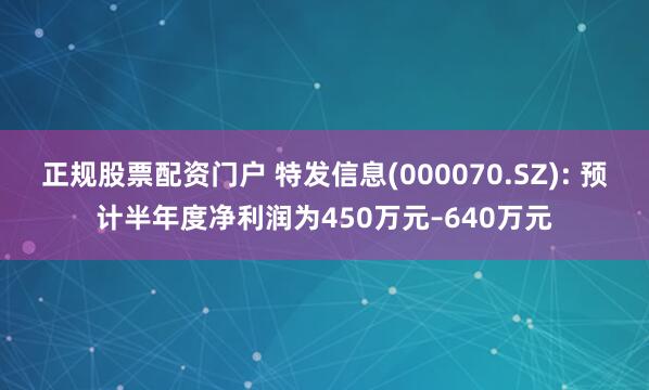 正规股票配资门户 特发信息(000070.SZ): 预计半年度净利润为450万元–640万元