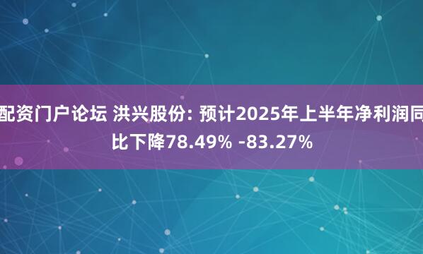 配资门户论坛 洪兴股份: 预计2025年上半年净利润同比下降78.49% -83.27%