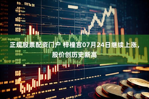 正规股票配资门户 梓橦宫07月24日继续上涨，股价创历史新高