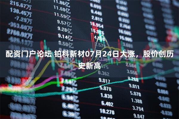 配资门户论坛 铂科新材07月24日大涨，股价创历史新高