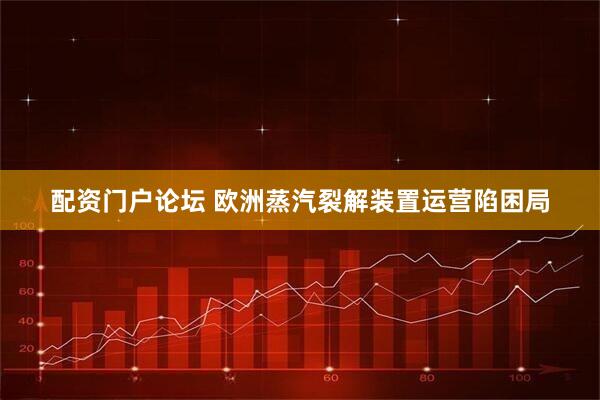 配资门户论坛 欧洲蒸汽裂解装置运营陷困局