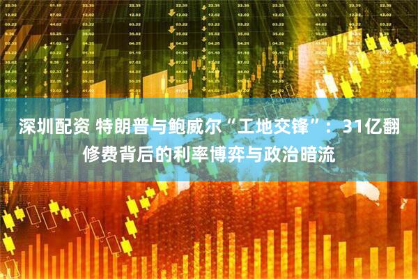 深圳配资 特朗普与鲍威尔“工地交锋”：31亿翻修费背后的利率博弈与政治暗流