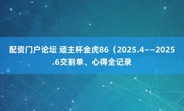 配资门户论坛 顽主杯金虎86（2025.4——2025.6交割单、心得全记录