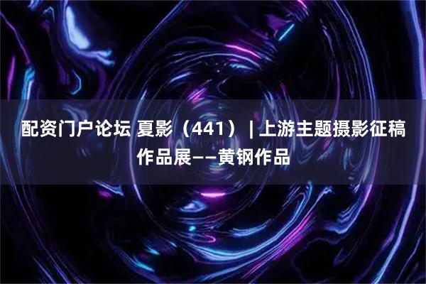 配资门户论坛 夏影（441） | 上游主题摄影征稿作品展——黄钢作品