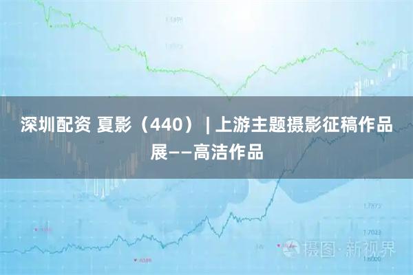 深圳配资 夏影（440） | 上游主题摄影征稿作品展——高洁作品