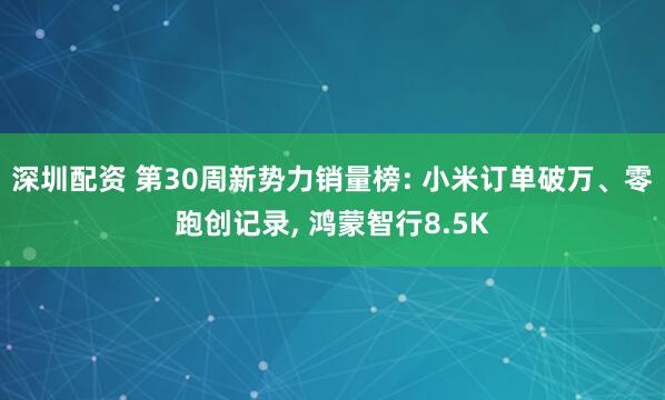 深圳配资 第30周新势力销量榜: 小米订单破万、零跑创记录, 鸿蒙智行8.5K