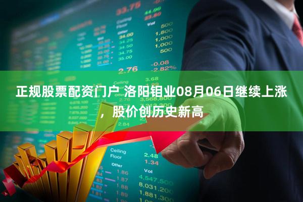 正规股票配资门户 洛阳钼业08月06日继续上涨，股价创历史新高