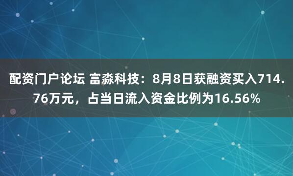 配资门户论坛 富淼科技：8月8日获融资买入714.76万元，占当日流入资金比例为16.56%