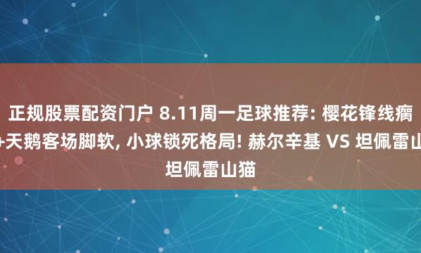 正规股票配资门户 8.11周一足球推荐: 樱花锋线瘸腿+天鹅客场脚软, 小球锁死格局! 赫尔辛基 VS 坦佩雷山猫
