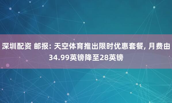 深圳配资 邮报: 天空体育推出限时优惠套餐, 月费由34.99英镑降至28英镑