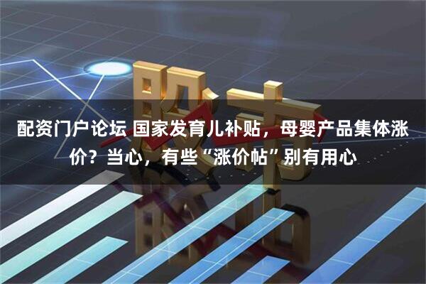 配资门户论坛 国家发育儿补贴，母婴产品集体涨价？当心，有些“涨价帖”别有用心