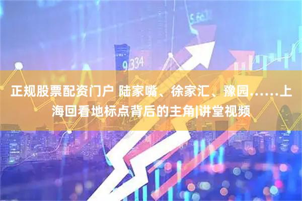 正规股票配资门户 陆家嘴、徐家汇、豫园……上海回看地标点背后的主角|讲堂视频