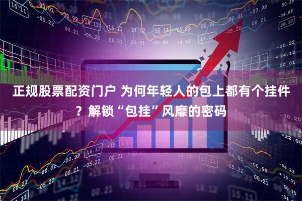 正规股票配资门户 为何年轻人的包上都有个挂件？解锁“包挂”风靡的密码