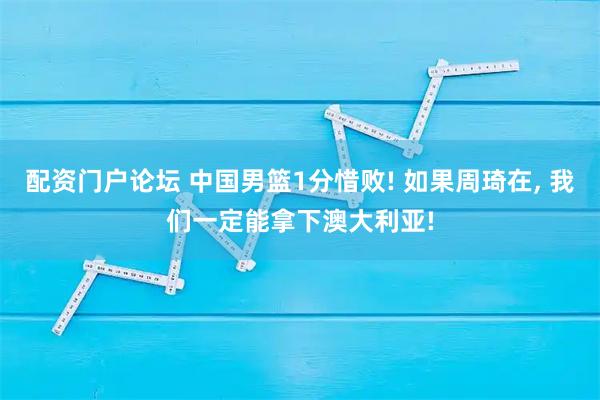 配资门户论坛 中国男篮1分惜败! 如果周琦在, 我们一定能拿下澳大利亚!