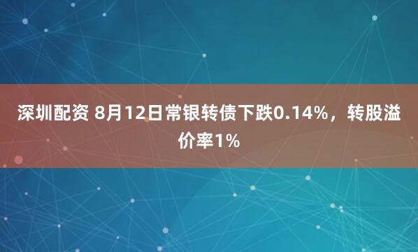 深圳配资 8月12日常银转债下跌0.14%，转股溢价率1%