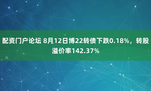 配资门户论坛 8月12日博22转债下跌0.18%，转股溢价率142.37%