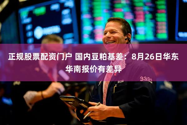 正规股票配资门户 国内豆粕基差：8月26日华东华南报价有差异