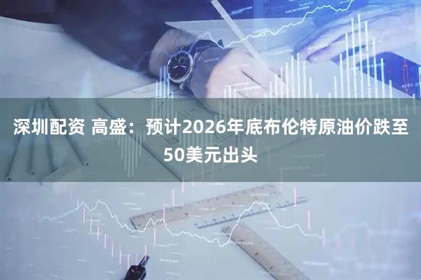 深圳配资 高盛：预计2026年底布伦特原油价跌至50美元出头