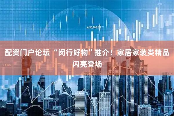 配资门户论坛 “闵行好物”推介！家居家装类精品闪亮登场