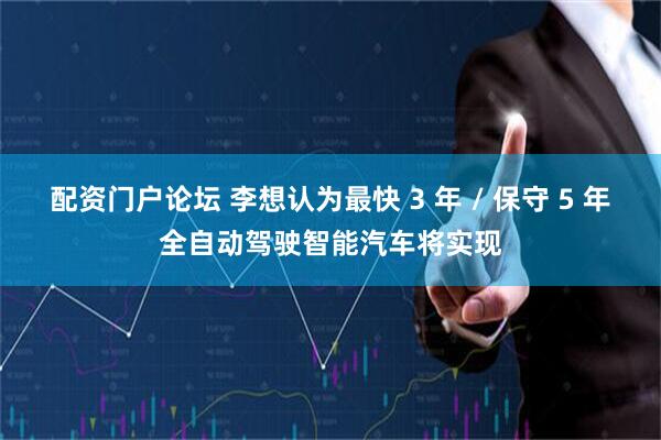 配资门户论坛 李想认为最快 3 年 / 保守 5 年全自动驾驶智能汽车将实现