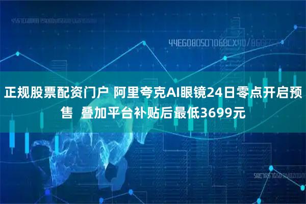 正规股票配资门户 阿里夸克AI眼镜24日零点开启预售  叠加平台补贴后最低3699元