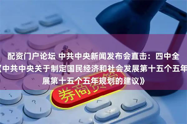配资门户论坛 中共中央新闻发布会直击:四中全会审议通过《中共中央关于制定国民经济和社会发展第十五个五年规划的建议》