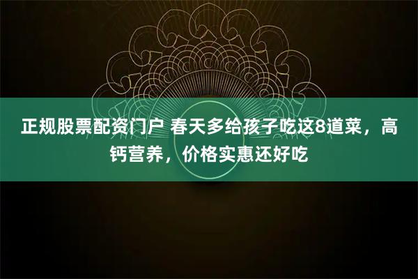 正规股票配资门户 春天多给孩子吃这8道菜,高钙营养,价格实惠还好吃
