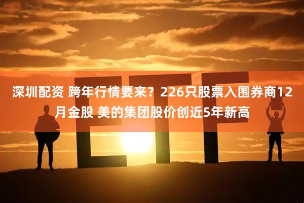 深圳配资 跨年行情要来?226只股票入围券商12月金股 美的集团股价创近5年新高