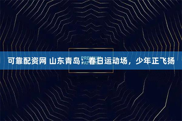 可靠配资网 山东青岛：春日运动场，少年正飞扬