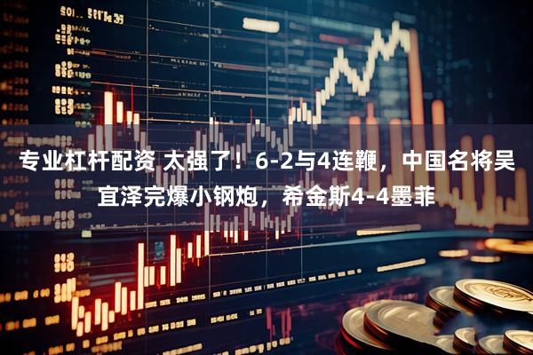 专业杠杆配资 太强了！6-2与4连鞭，中国名将吴宜泽完爆小钢炮，希金斯4-4墨菲