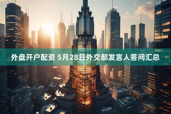 外盘开户配资 5月28日外交部发言人答问汇总
