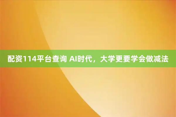 配资114平台查询 AI时代，大学更要学会做减法