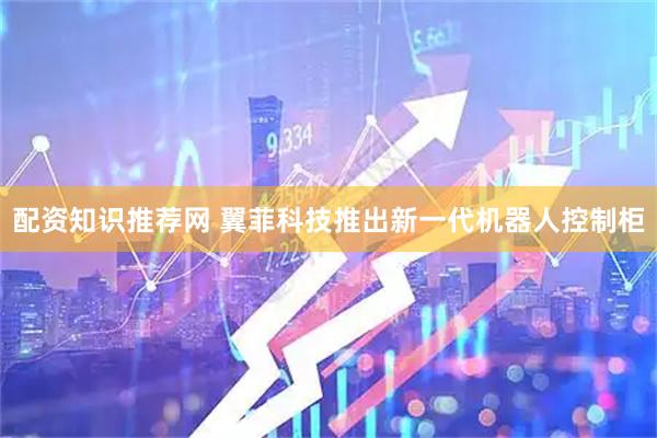 配资知识推荐网 翼菲科技推出新一代机器人控制柜
