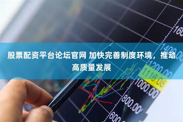 股票配资平台论坛官网 加快完善制度环境，推动高质量发展