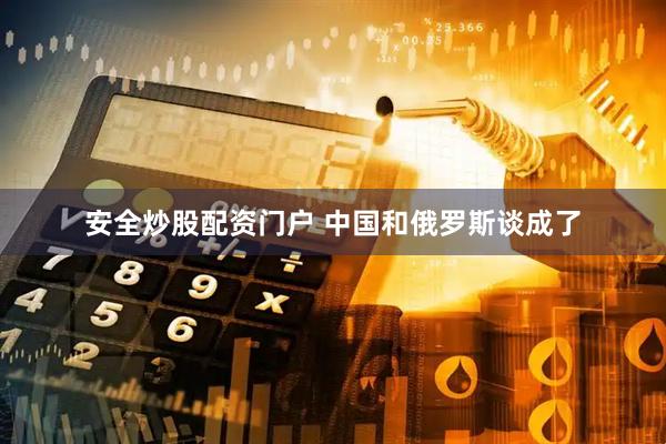 安全炒股配资门户 中国和俄罗斯谈成了