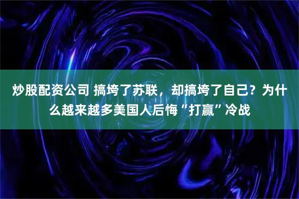 炒股配资公司 搞垮了苏联，却搞垮了自己？为什么越来越多美国人后悔“打赢”冷战