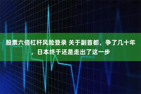 股票六倍杠杆风险登录 关于副首都，争了几十年，日本终于还是走出了这一步