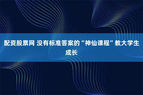 配资股票网 没有标准答案的“神仙课程”教大学生成长