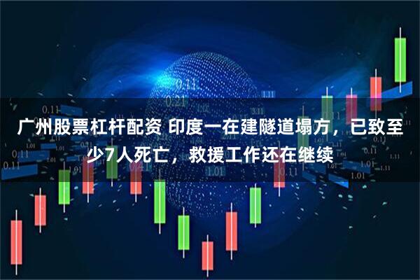 广州股票杠杆配资 印度一在建隧道塌方，已致至少7人死亡，救援工作还在继续
